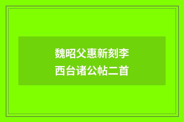 魏昭父惠新刻李西台诸公帖二首