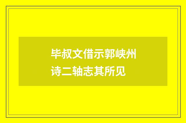 毕叔文借示郭峡州诗二轴志其所见