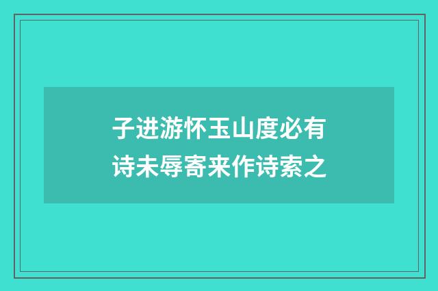 子进游怀玉山度必有诗未辱寄来作诗索之