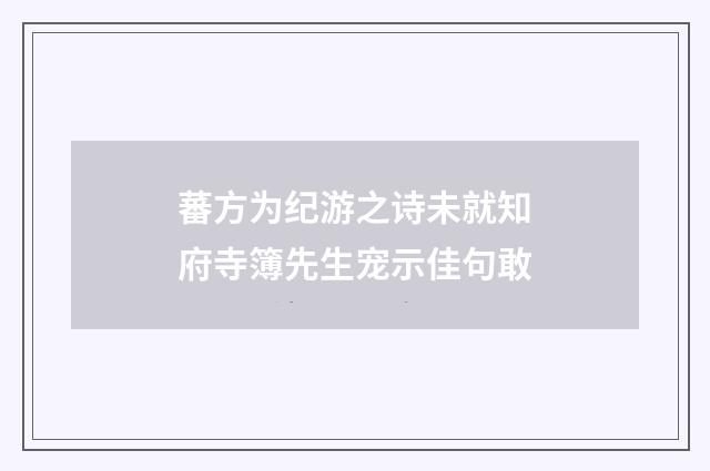 蕃方为纪游之诗未就知府寺簿先生宠示佳句敢