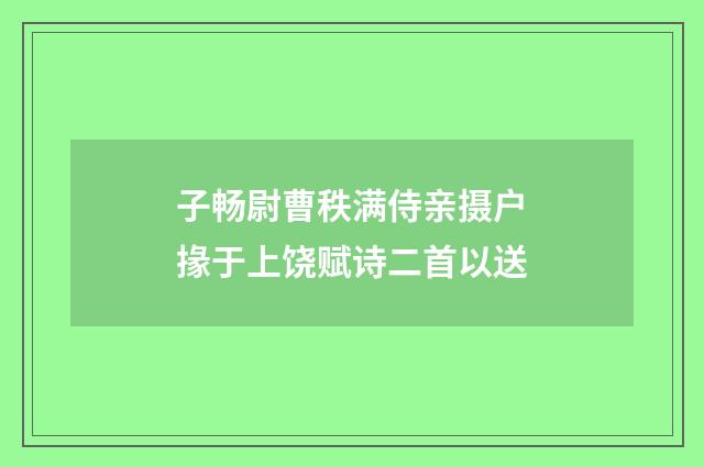 子畅尉曹秩满侍亲摄户掾于上饶赋诗二首以送