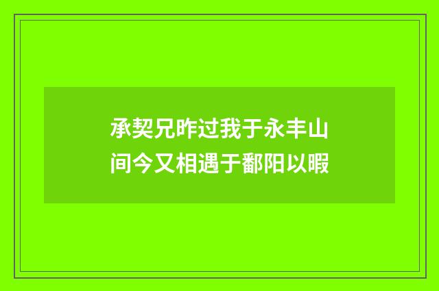 承契兄昨过我于永丰山间今又相遇于鄱阳以暇