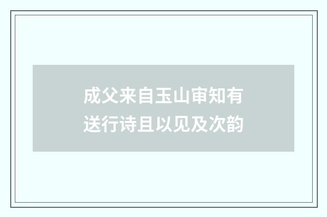 成父来自玉山审知有送行诗且以见及次韵