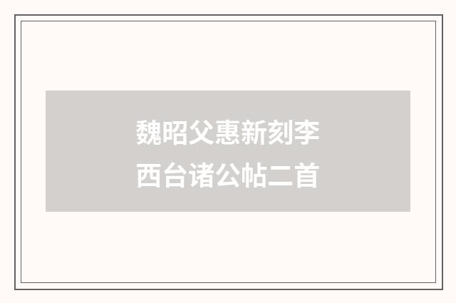魏昭父惠新刻李西台诸公帖二首