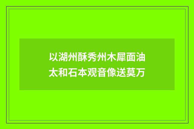以湖州酥秀州木犀面油太和石本观音像送莫万