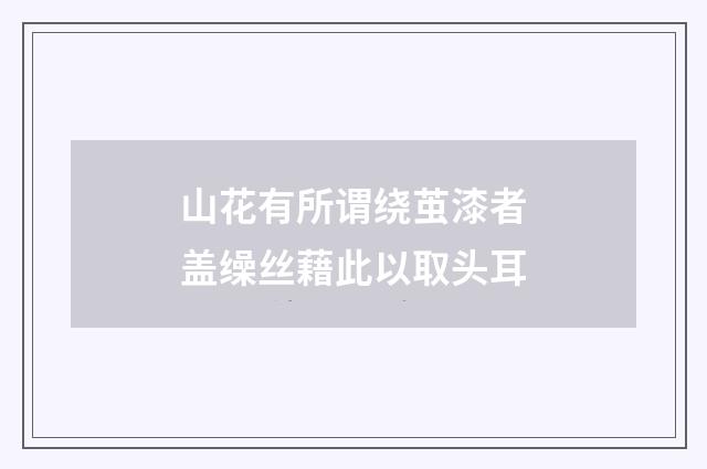 山花有所谓绕茧漆者盖缲丝藉此以取头耳
