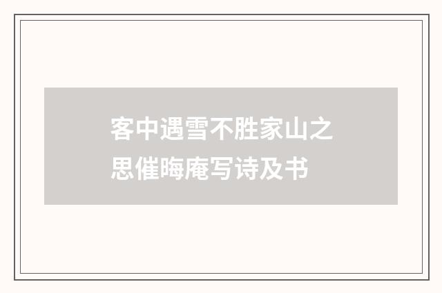 客中遇雪不胜家山之思催晦庵写诗及书