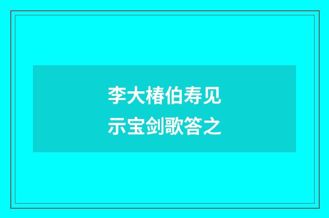 李大椿伯寿见示宝剑歌答之