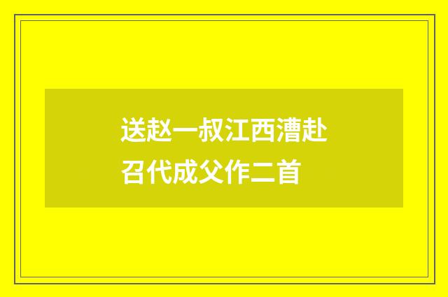 送赵一叔江西漕赴召代成父作二首