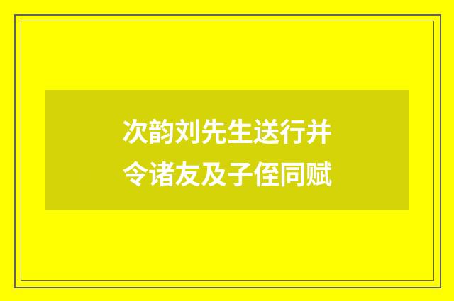 次韵刘先生送行并令诸友及子侄同赋