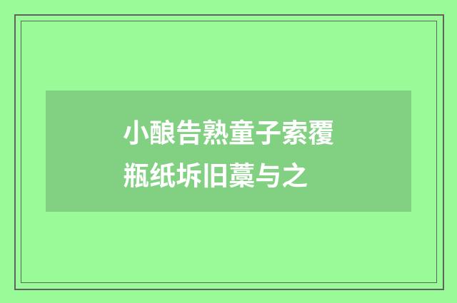 小酿告熟童子索覆瓶纸坼旧藁与之