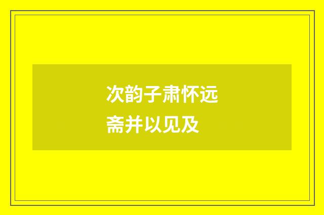 次韵子肃怀远斋并以见及