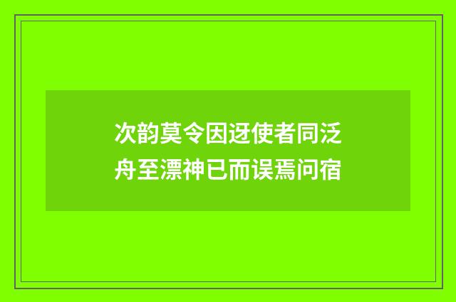次韵莫令因迓使者同泛舟至漂神已而误焉问宿