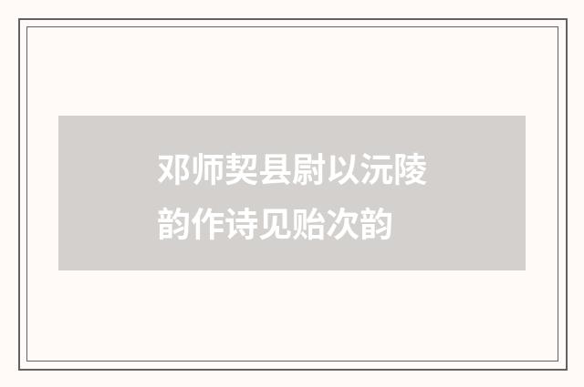 邓师契县尉以沅陵韵作诗见贻次韵