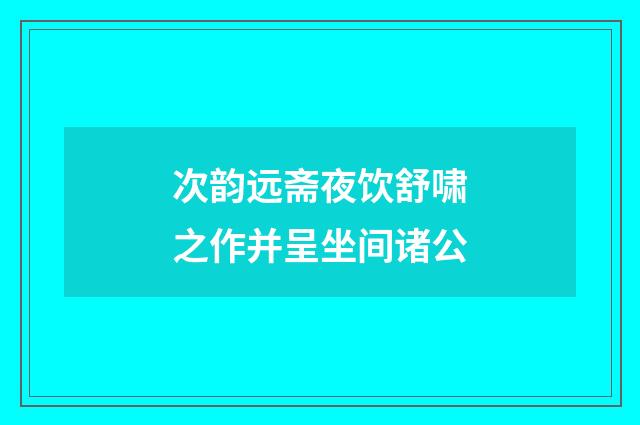 次韵远斋夜饮舒啸之作并呈坐间诸公