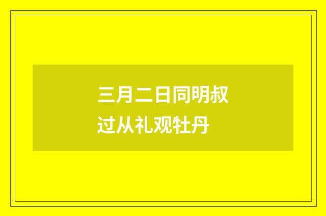 三月二日同明叔过从礼观牡丹