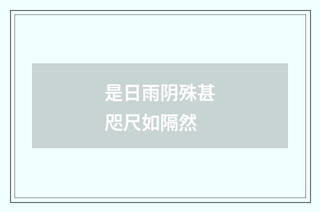 是日雨阴殊甚咫尺如隔然