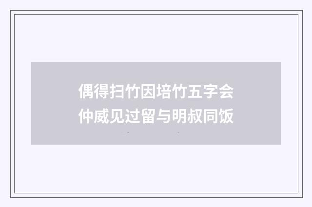 偶得扫竹因培竹五字会仲威见过留与明叔同饭