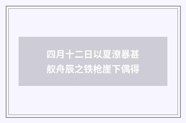 四月十二日以夏潦暴甚舣舟辰之铁枪崖下偶得