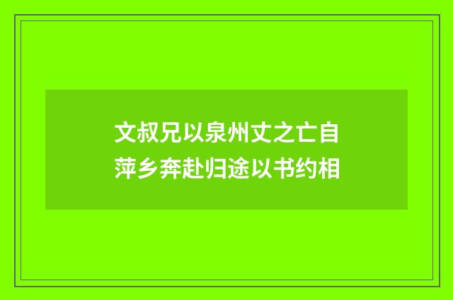 文叔兄以泉州丈之亡自萍乡奔赴归途以书约相