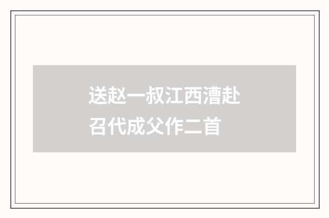 送赵一叔江西漕赴召代成父作二首