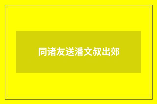 同诸友送潘文叔出郊
