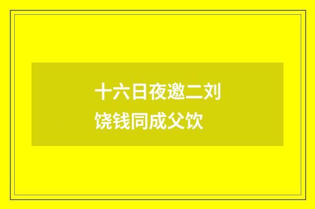 十六日夜邀二刘饶钱同成父饮