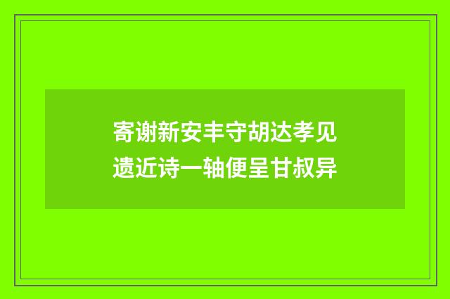 寄谢新安丰守胡达孝见遗近诗一轴便呈甘叔异