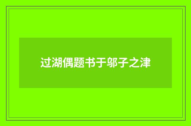 过湖偶题书于邬子之津