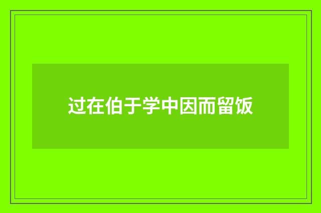 过在伯于学中因而留饭