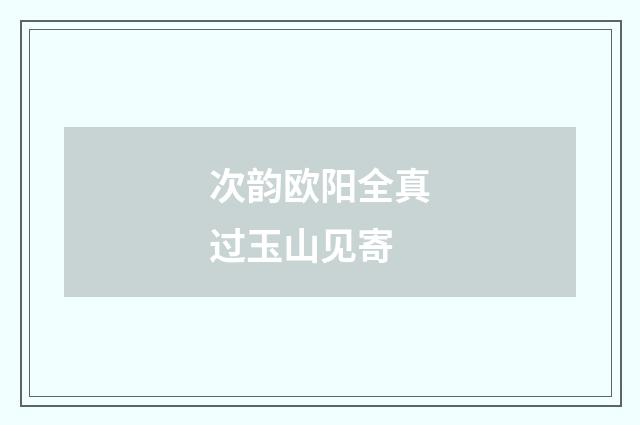 次韵欧阳全真过玉山见寄