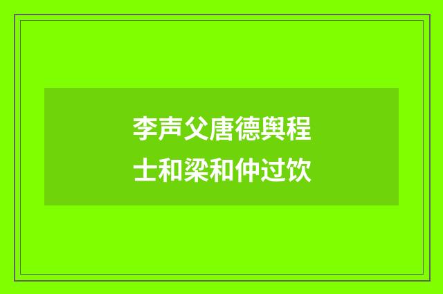 李声父唐德舆程士和梁和仲过饮