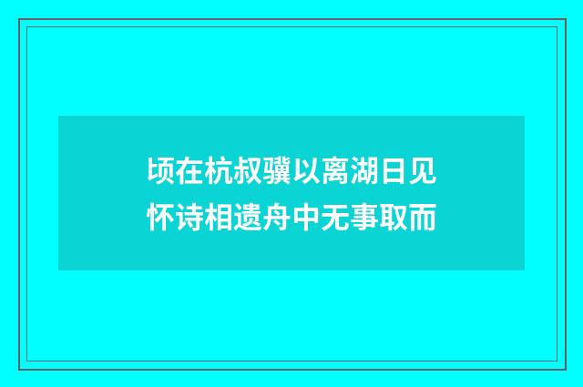 顷在杭叔骥以离湖日见怀诗相遗舟中无事取而