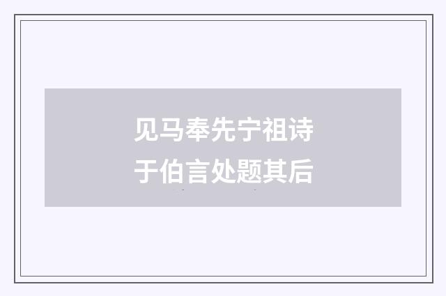 见马奉先宁祖诗于伯言处题其后