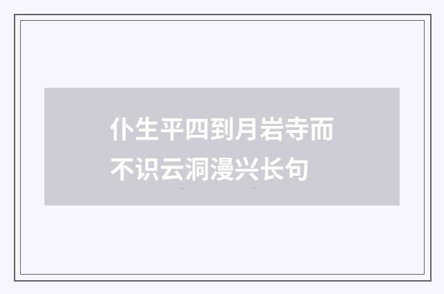 仆生平四到月岩寺而不识云洞漫兴长句
