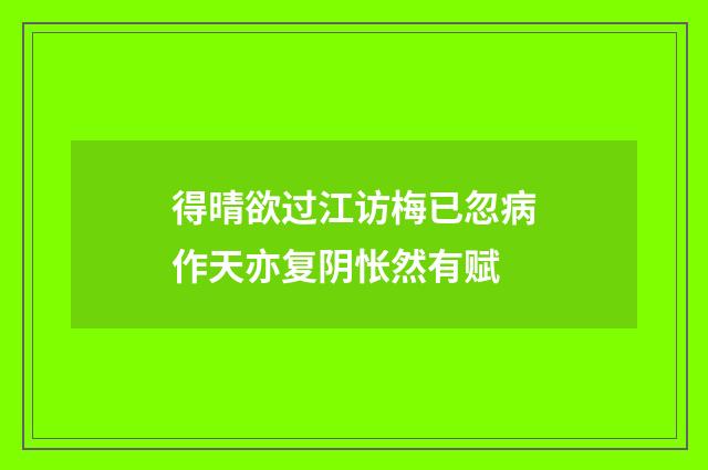 得晴欲过江访梅已忽病作天亦复阴怅然有赋