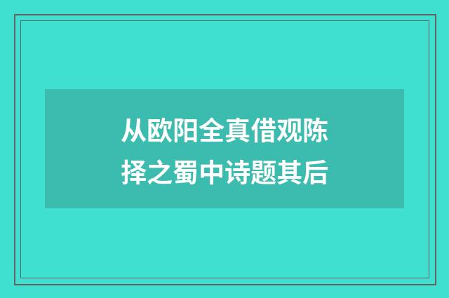 从欧阳全真借观陈择之蜀中诗题其后