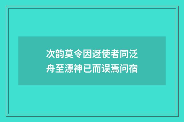 次韵莫令因迓使者同泛舟至漂神已而误焉问宿