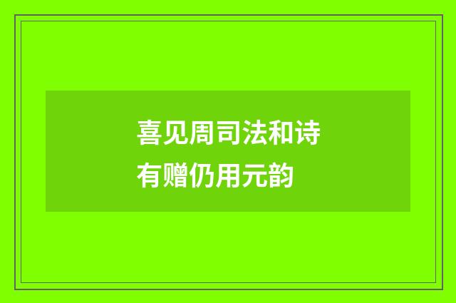 喜见周司法和诗有赠仍用元韵