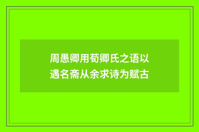 周愚卿用荀卿氏之语以遇名斋从余求诗为赋古