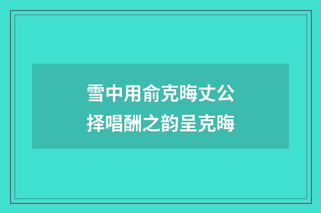 雪中用俞克晦丈公择唱酬之韵呈克晦