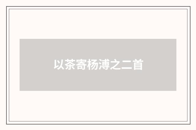 以茶寄杨溥之二首