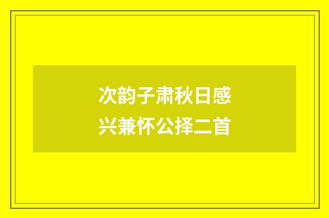 次韵子肃秋日感兴兼怀公择二首