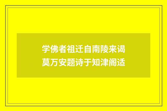 学佛者祖迁自南陵来谒莫万安题诗于知津阁适