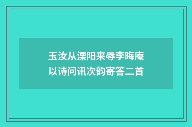 玉汝从溧阳来辱李晦庵以诗问讯次韵寄答二首
