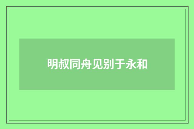 明叔同舟见别于永和