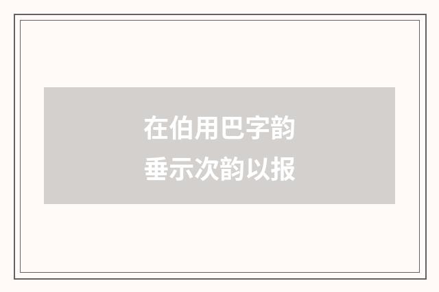在伯用巴字韵垂示次韵以报
