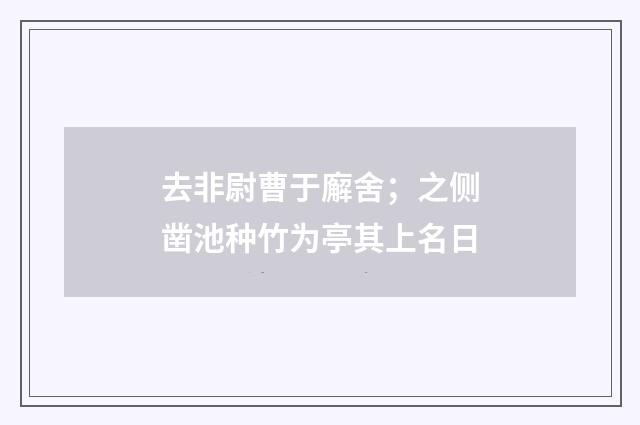 去非尉曹于廨舍；之侧凿池种竹为亭其上名日