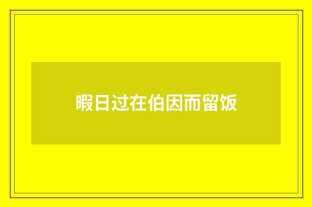 暇日过在伯因而留饭