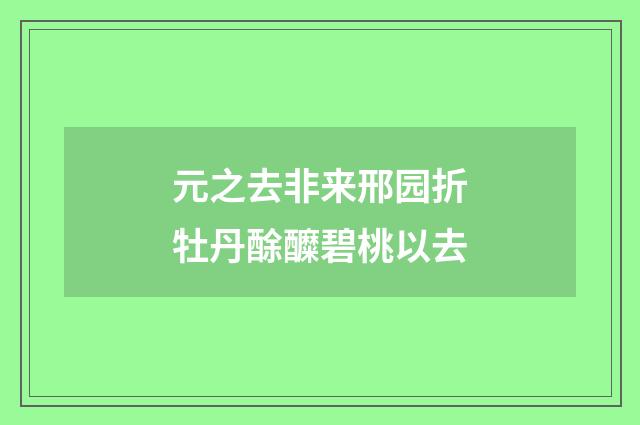 元之去非来邢园折牡丹酴醾碧桃以去
